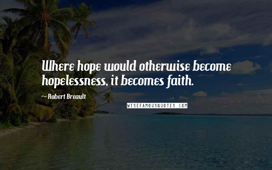 Robert Breault Quotes: Where hope would otherwise become hopelessness, it becomes faith.