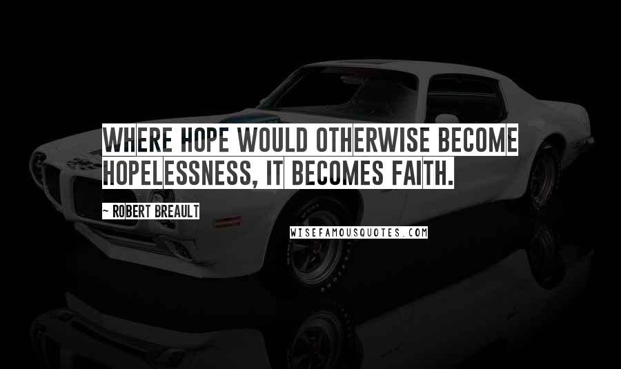 Robert Breault Quotes: Where hope would otherwise become hopelessness, it becomes faith.