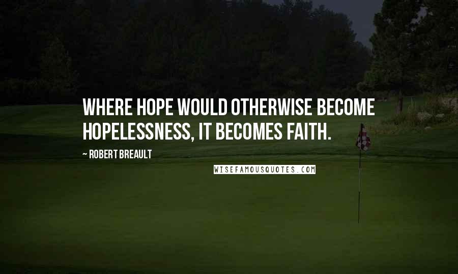 Robert Breault Quotes: Where hope would otherwise become hopelessness, it becomes faith.