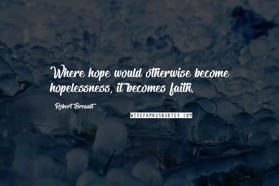 Robert Breault Quotes: Where hope would otherwise become hopelessness, it becomes faith.