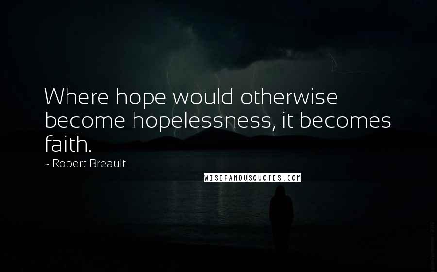 Robert Breault Quotes: Where hope would otherwise become hopelessness, it becomes faith.