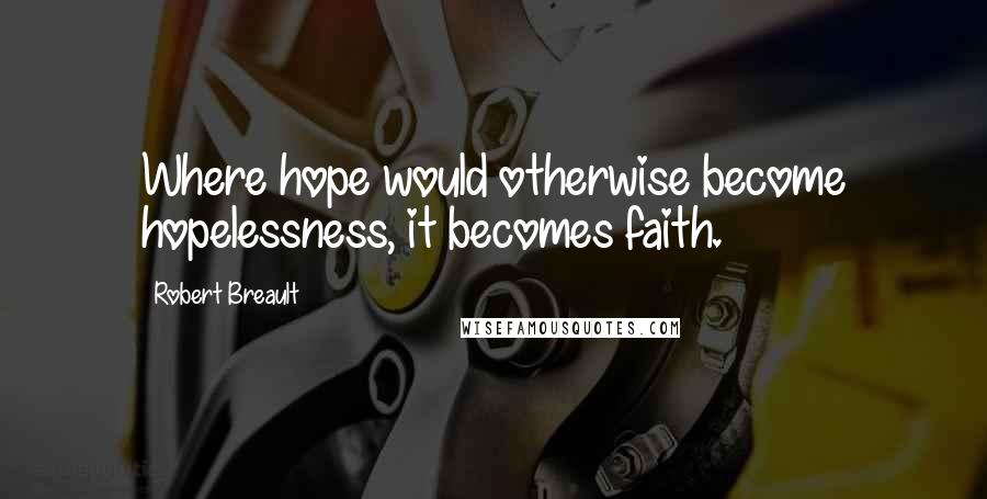 Robert Breault Quotes: Where hope would otherwise become hopelessness, it becomes faith.