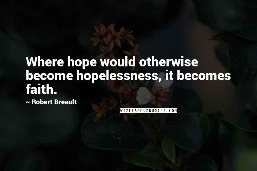 Robert Breault Quotes: Where hope would otherwise become hopelessness, it becomes faith.