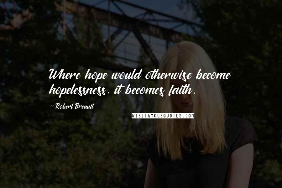 Robert Breault Quotes: Where hope would otherwise become hopelessness, it becomes faith.