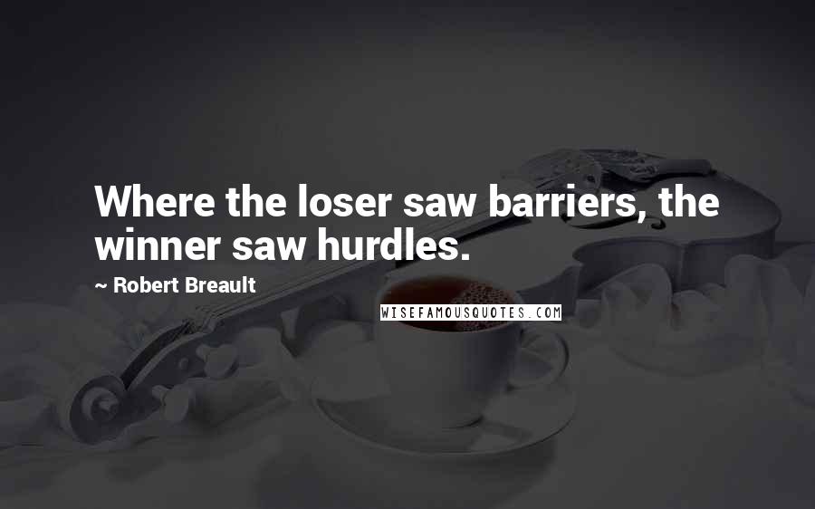 Robert Breault Quotes: Where the loser saw barriers, the winner saw hurdles.