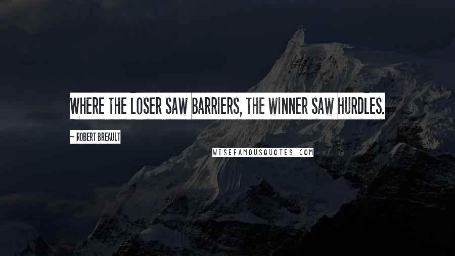 Robert Breault Quotes: Where the loser saw barriers, the winner saw hurdles.