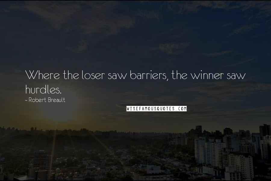 Robert Breault Quotes: Where the loser saw barriers, the winner saw hurdles.