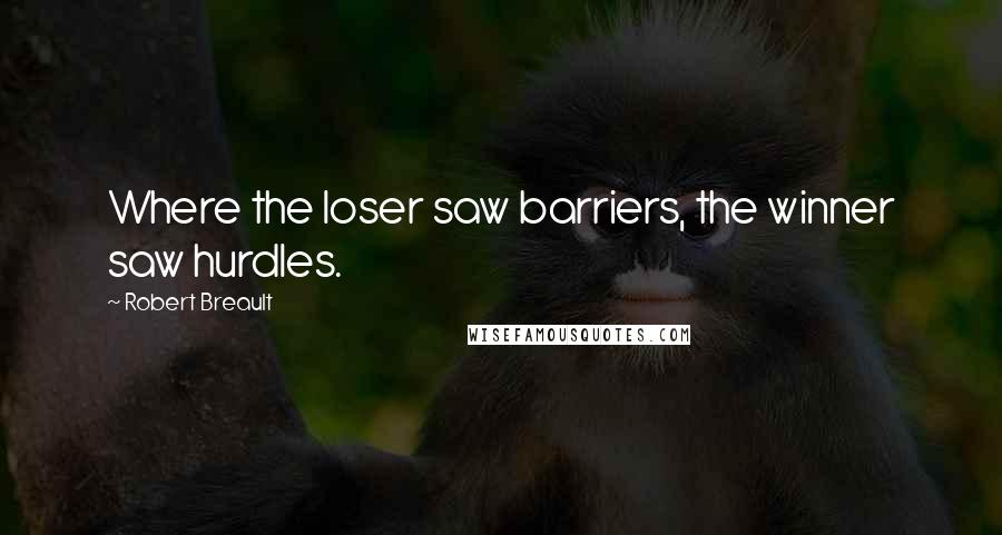 Robert Breault Quotes: Where the loser saw barriers, the winner saw hurdles.