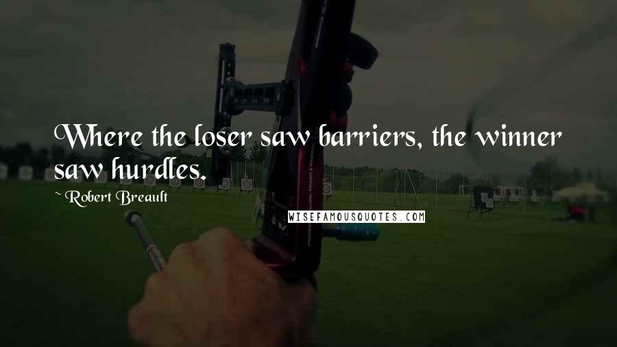 Robert Breault Quotes: Where the loser saw barriers, the winner saw hurdles.