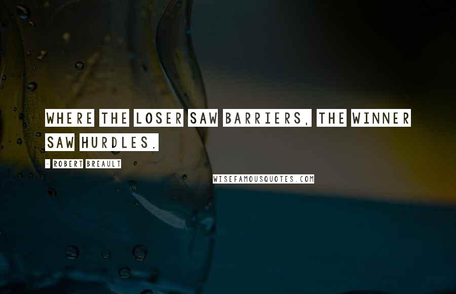 Robert Breault Quotes: Where the loser saw barriers, the winner saw hurdles.