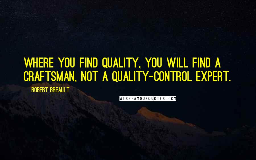 Robert Breault Quotes: Where you find quality, you will find a craftsman, not a quality-control expert.