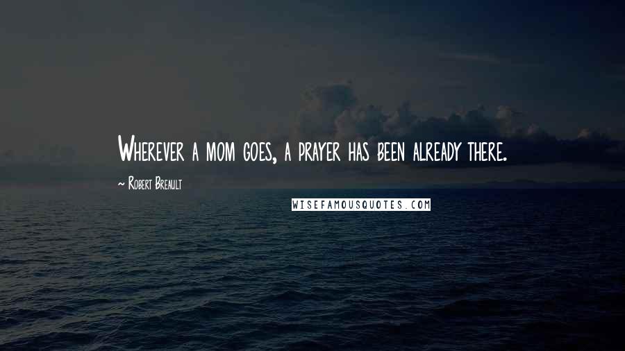 Robert Breault Quotes: Wherever a mom goes, a prayer has been already there.