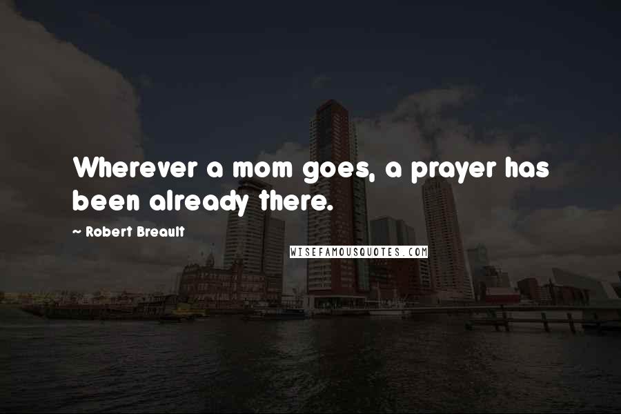 Robert Breault Quotes: Wherever a mom goes, a prayer has been already there.