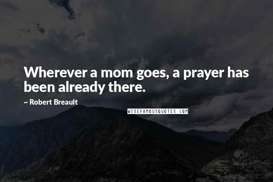 Robert Breault Quotes: Wherever a mom goes, a prayer has been already there.