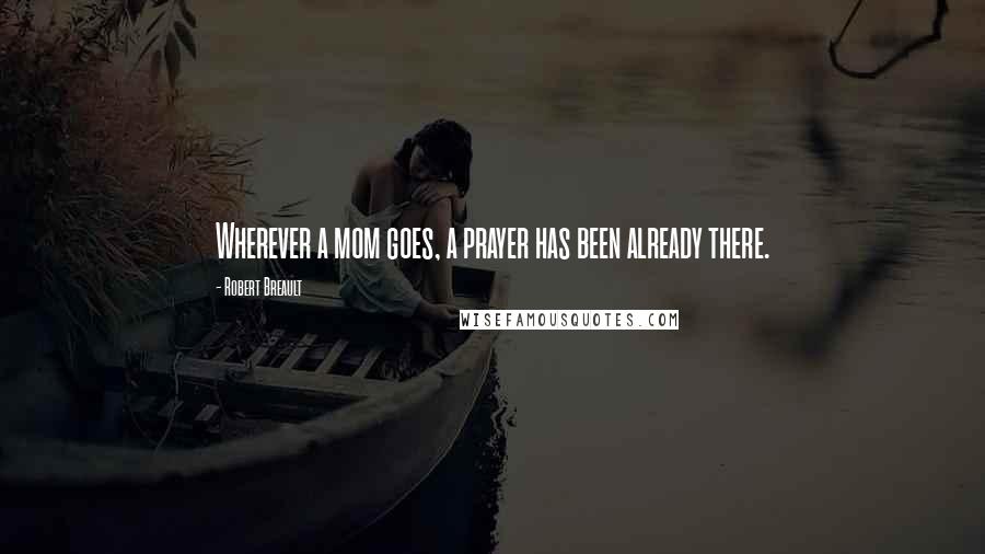 Robert Breault Quotes: Wherever a mom goes, a prayer has been already there.