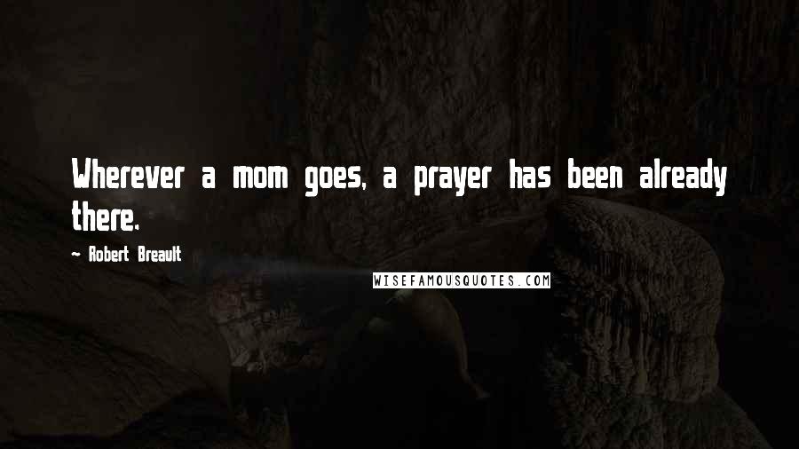 Robert Breault Quotes: Wherever a mom goes, a prayer has been already there.
