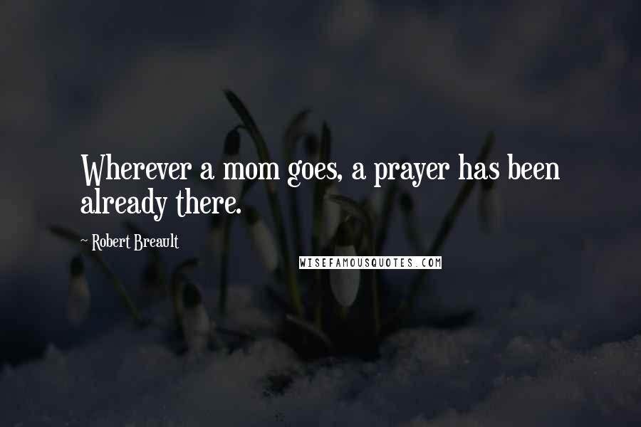 Robert Breault Quotes: Wherever a mom goes, a prayer has been already there.