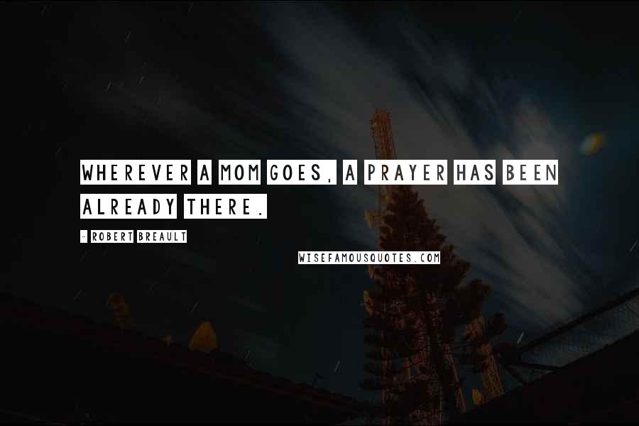 Robert Breault Quotes: Wherever a mom goes, a prayer has been already there.