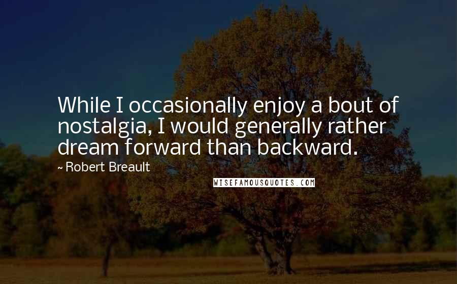 Robert Breault Quotes: While I occasionally enjoy a bout of nostalgia, I would generally rather dream forward than backward.