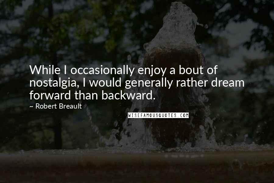 Robert Breault Quotes: While I occasionally enjoy a bout of nostalgia, I would generally rather dream forward than backward.