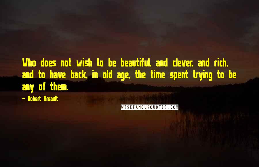 Robert Breault Quotes: Who does not wish to be beautiful, and clever, and rich, and to have back, in old age, the time spent trying to be any of them.