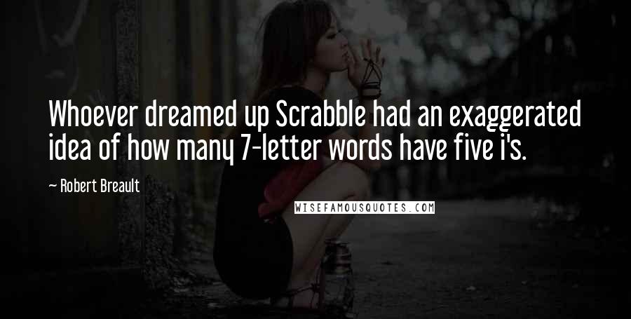 Robert Breault Quotes: Whoever dreamed up Scrabble had an exaggerated idea of how many 7-letter words have five i's.