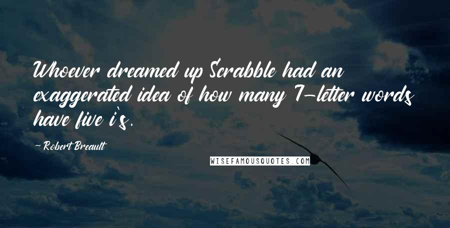 Robert Breault Quotes: Whoever dreamed up Scrabble had an exaggerated idea of how many 7-letter words have five i's.