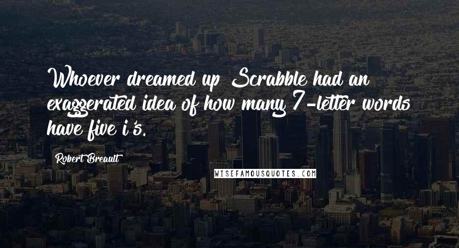 Robert Breault Quotes: Whoever dreamed up Scrabble had an exaggerated idea of how many 7-letter words have five i's.