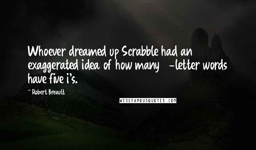 Robert Breault Quotes: Whoever dreamed up Scrabble had an exaggerated idea of how many 7-letter words have five i's.