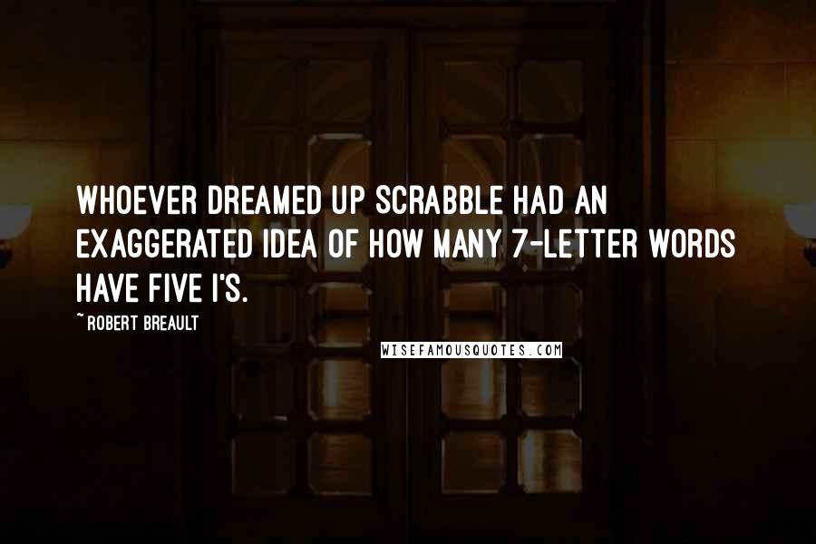 Robert Breault Quotes: Whoever dreamed up Scrabble had an exaggerated idea of how many 7-letter words have five i's.