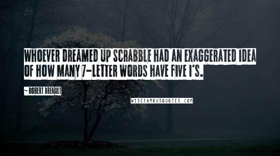 Robert Breault Quotes: Whoever dreamed up Scrabble had an exaggerated idea of how many 7-letter words have five i's.