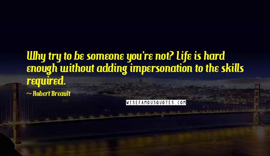 Robert Breault Quotes: Why try to be someone you're not? Life is hard enough without adding impersonation to the skills required.