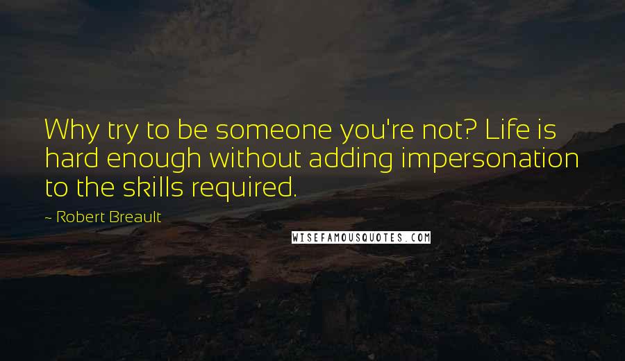 Robert Breault Quotes: Why try to be someone you're not? Life is hard enough without adding impersonation to the skills required.