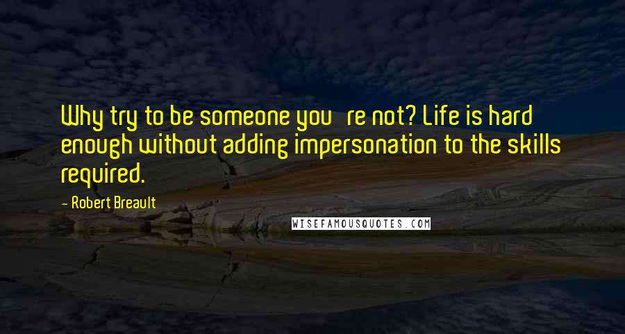 Robert Breault Quotes: Why try to be someone you're not? Life is hard enough without adding impersonation to the skills required.