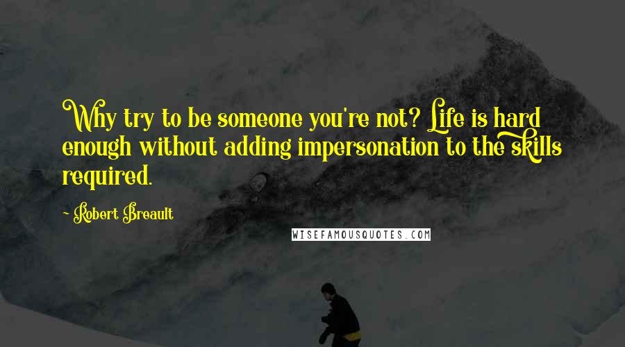 Robert Breault Quotes: Why try to be someone you're not? Life is hard enough without adding impersonation to the skills required.