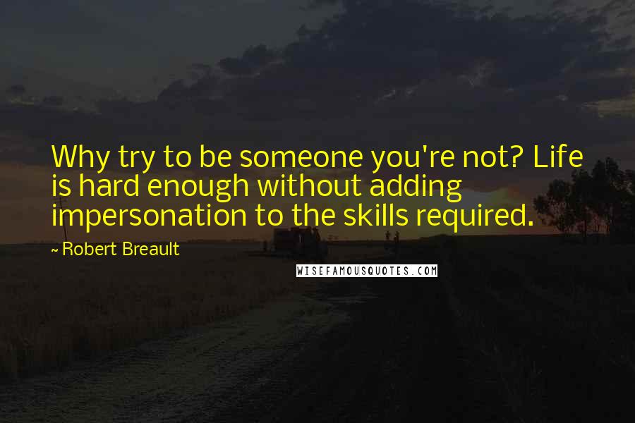 Robert Breault Quotes: Why try to be someone you're not? Life is hard enough without adding impersonation to the skills required.