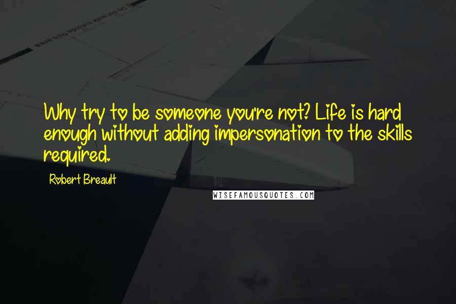 Robert Breault Quotes: Why try to be someone you're not? Life is hard enough without adding impersonation to the skills required.