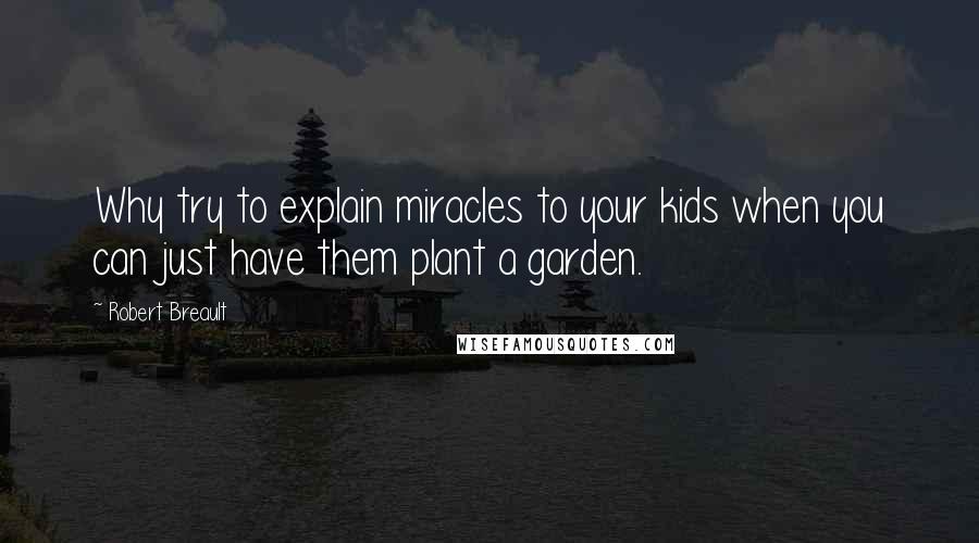 Robert Breault Quotes: Why try to explain miracles to your kids when you can just have them plant a garden.