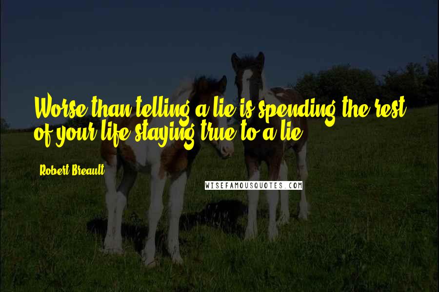 Robert Breault Quotes: Worse than telling a lie is spending the rest of your life staying true to a lie.