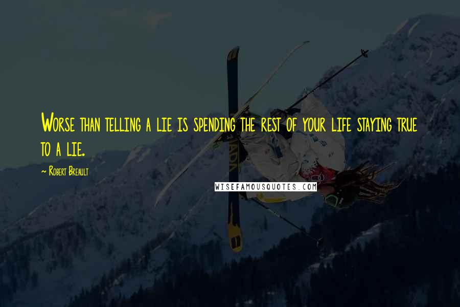 Robert Breault Quotes: Worse than telling a lie is spending the rest of your life staying true to a lie.