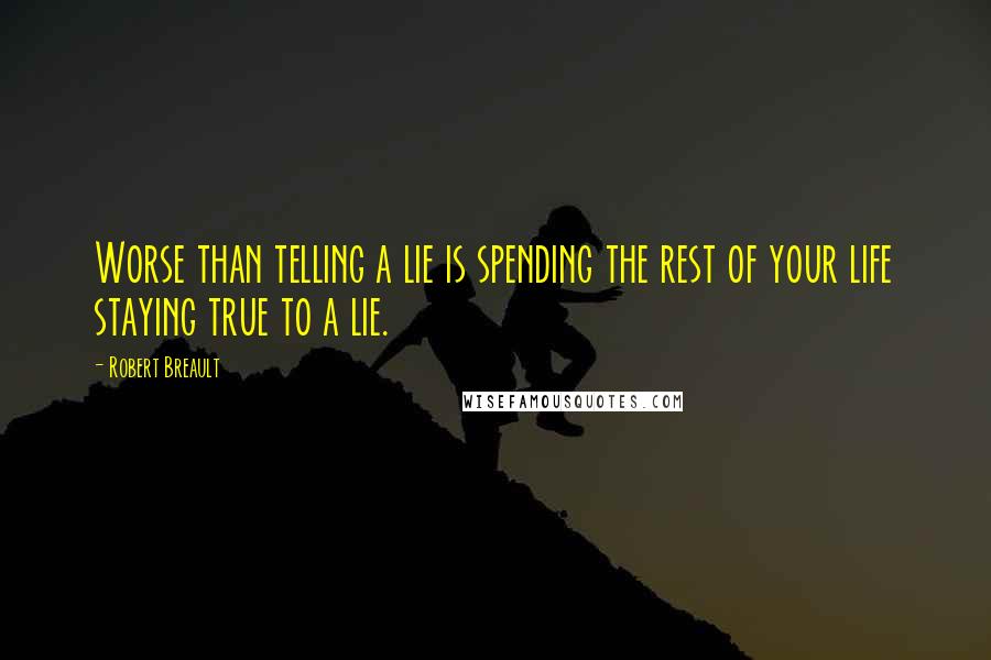 Robert Breault Quotes: Worse than telling a lie is spending the rest of your life staying true to a lie.