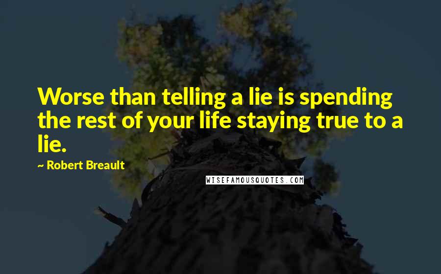 Robert Breault Quotes: Worse than telling a lie is spending the rest of your life staying true to a lie.