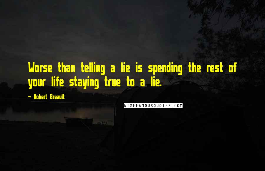 Robert Breault Quotes: Worse than telling a lie is spending the rest of your life staying true to a lie.