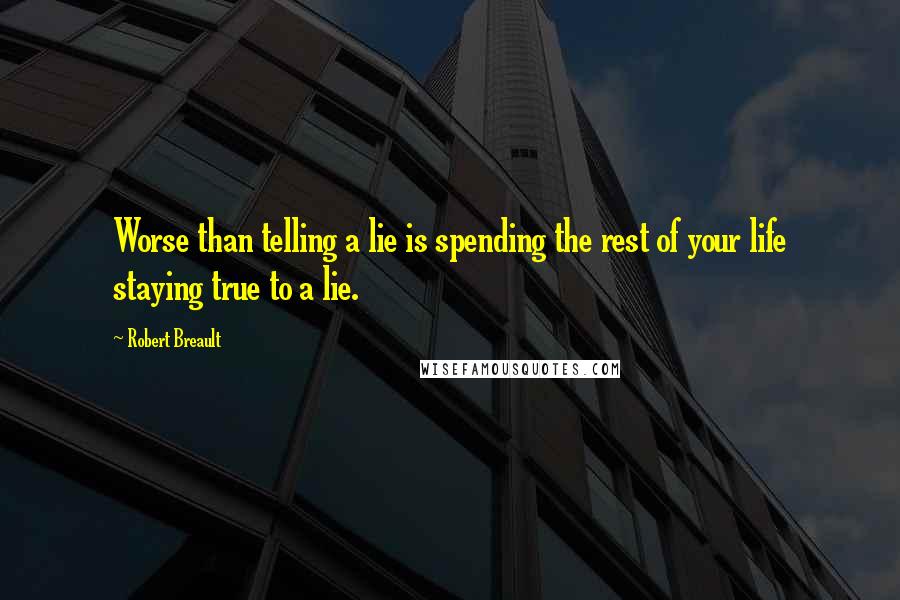 Robert Breault Quotes: Worse than telling a lie is spending the rest of your life staying true to a lie.