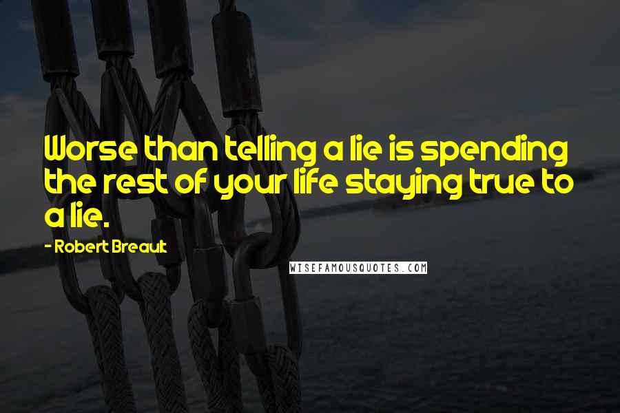 Robert Breault Quotes: Worse than telling a lie is spending the rest of your life staying true to a lie.