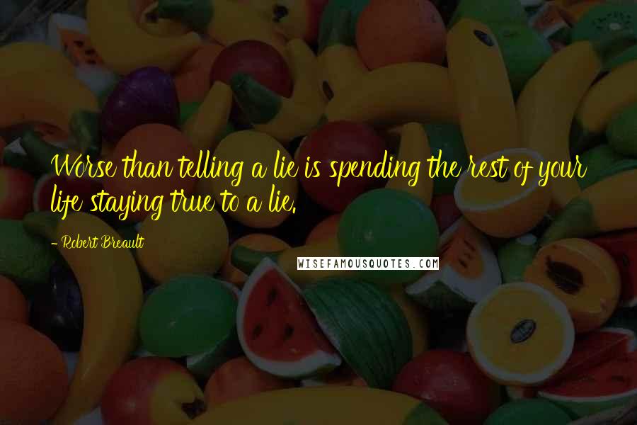 Robert Breault Quotes: Worse than telling a lie is spending the rest of your life staying true to a lie.