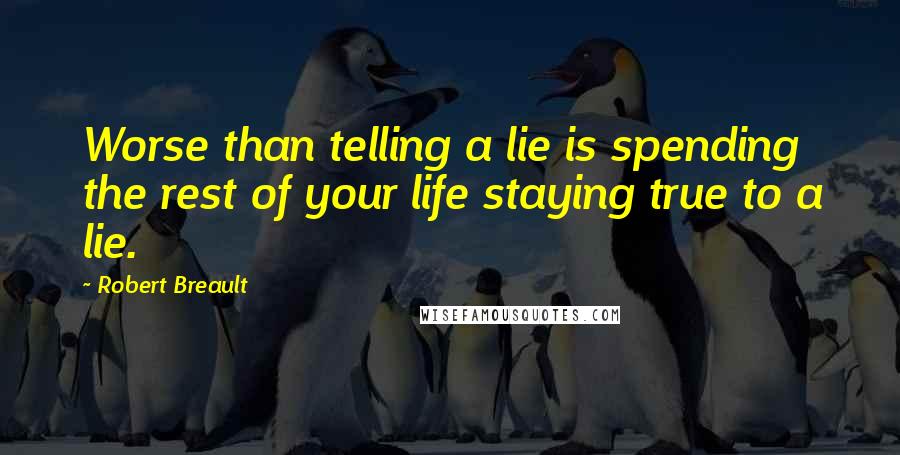 Robert Breault Quotes: Worse than telling a lie is spending the rest of your life staying true to a lie.