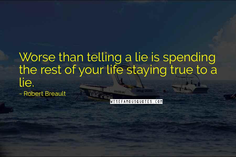 Robert Breault Quotes: Worse than telling a lie is spending the rest of your life staying true to a lie.