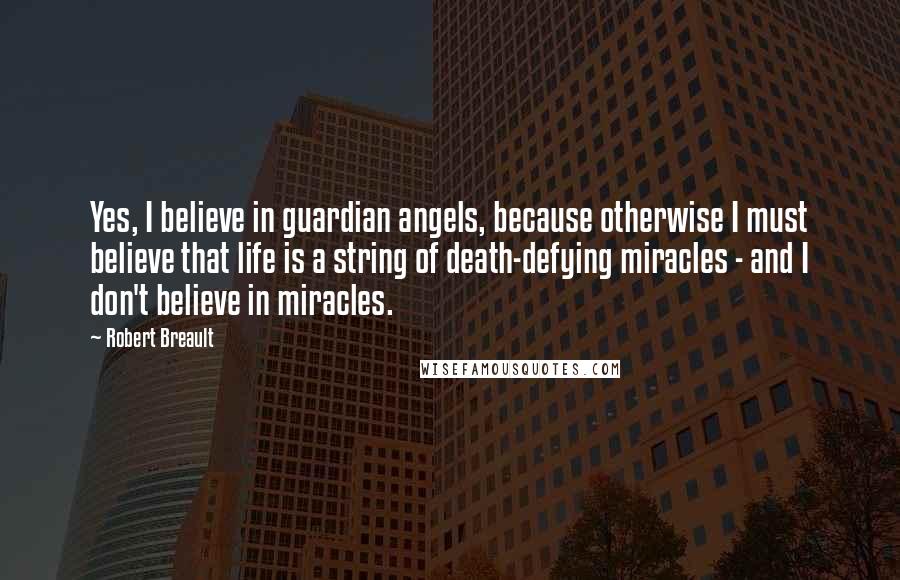 Robert Breault Quotes: Yes, I believe in guardian angels, because otherwise I must believe that life is a string of death-defying miracles - and I don't believe in miracles.