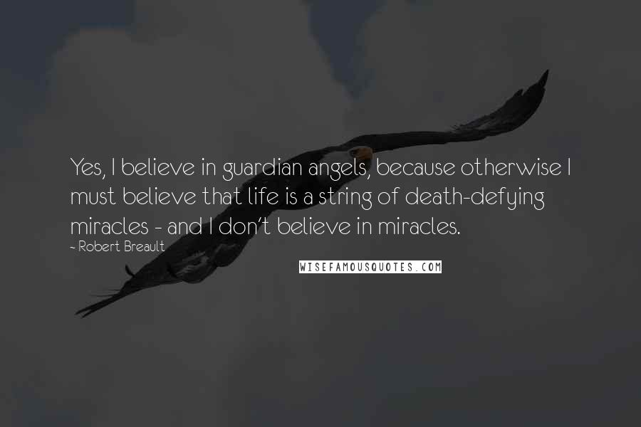 Robert Breault Quotes: Yes, I believe in guardian angels, because otherwise I must believe that life is a string of death-defying miracles - and I don't believe in miracles.